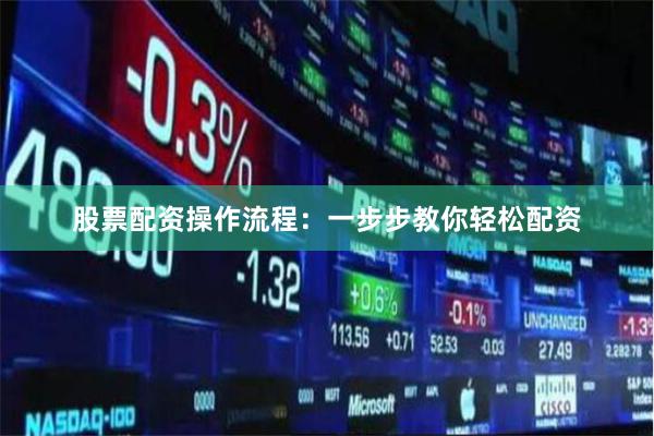 股票配资操作流程：一步步教你轻松配资