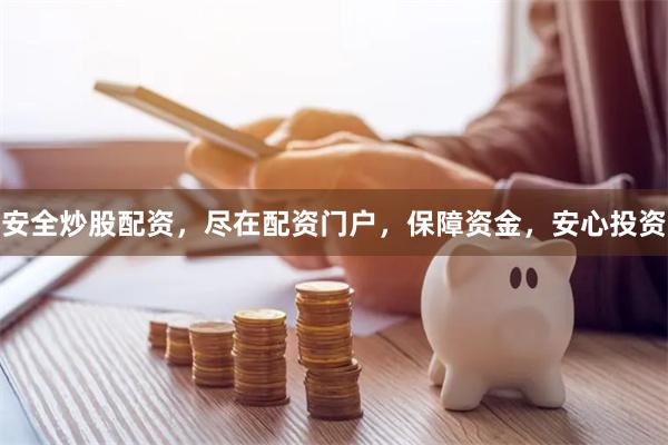 安全炒股配资，尽在配资门户，保障资金，安心投资