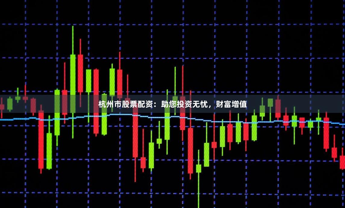 杭州市股票配资：助您投资无忧，财富增值