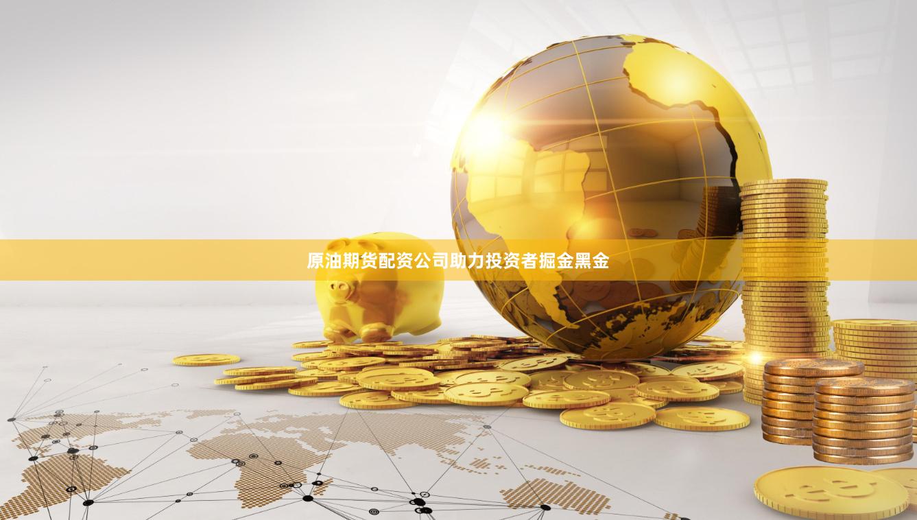 原油期货配资公司助力投资者掘金黑金