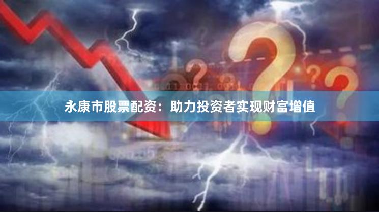 永康市股票配资：助力投资者实现财富增值