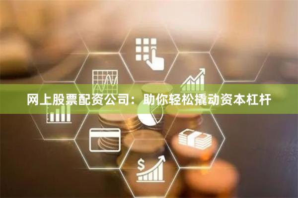 网上股票配资公司：助你轻松撬动资本杠杆