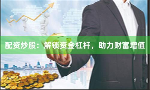 配资炒股：解锁资金杠杆，助力财富增值