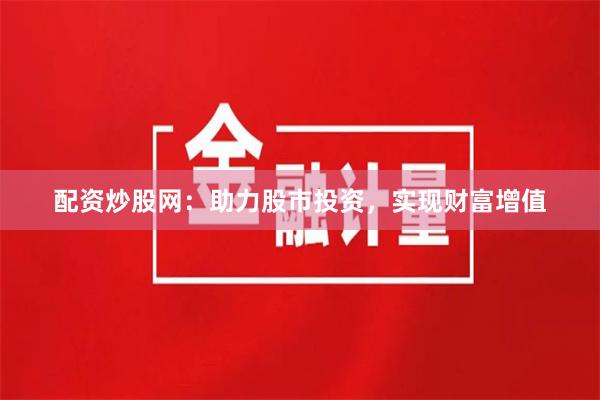 配资炒股网：助力股市投资，实现财富增值