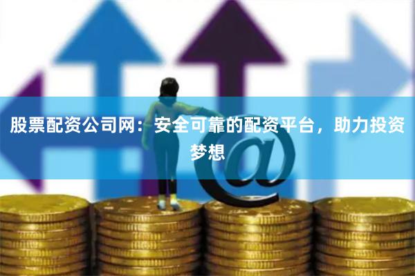 股票配资公司网：安全可靠的配资平台，助力投资梦想