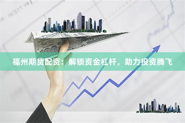 福州期货配资：解锁资金杠杆，助力投资腾飞