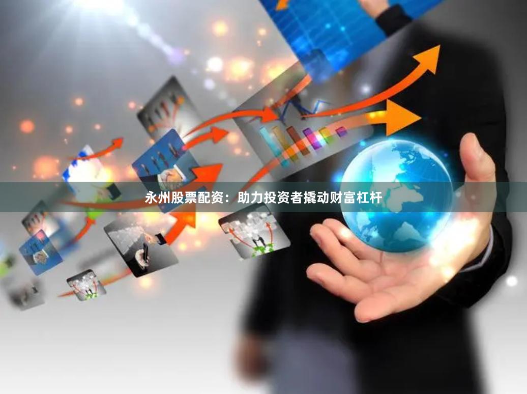 永州股票配资：助力投资者撬动财富杠杆