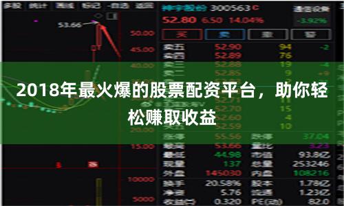 2018年最火爆的股票配资平台，助你轻松赚取收益