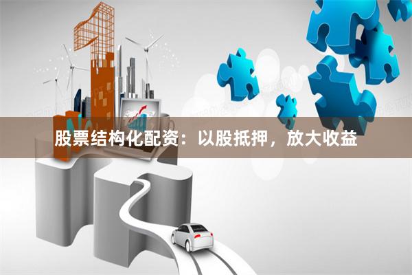 股票结构化配资：以股抵押，放大收益