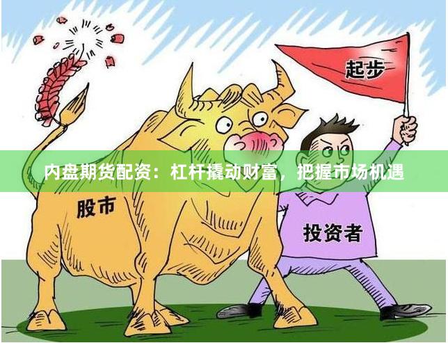 内盘期货配资：杠杆撬动财富，把握市场机遇