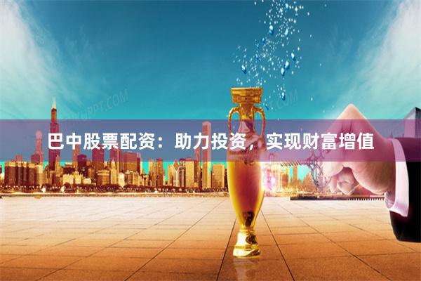 巴中股票配资：助力投资，实现财富增值
