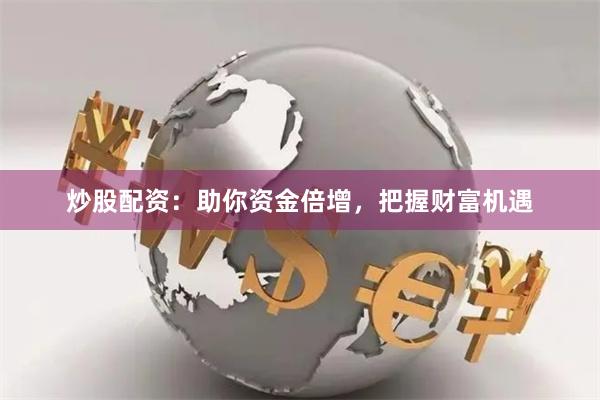 炒股配资：助你资金倍增，把握财富机遇