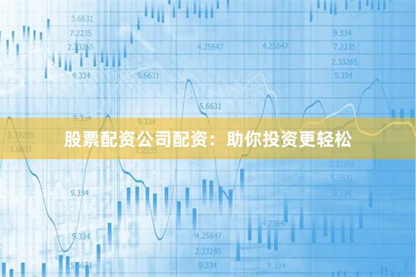 股票配资公司配资：助你投资更轻松