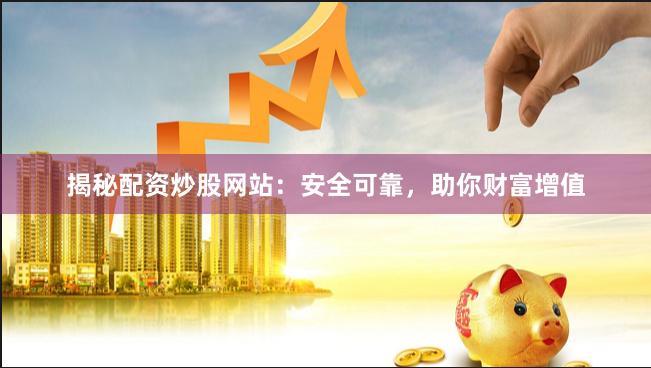 揭秘配资炒股网站：安全可靠，助你财富增值