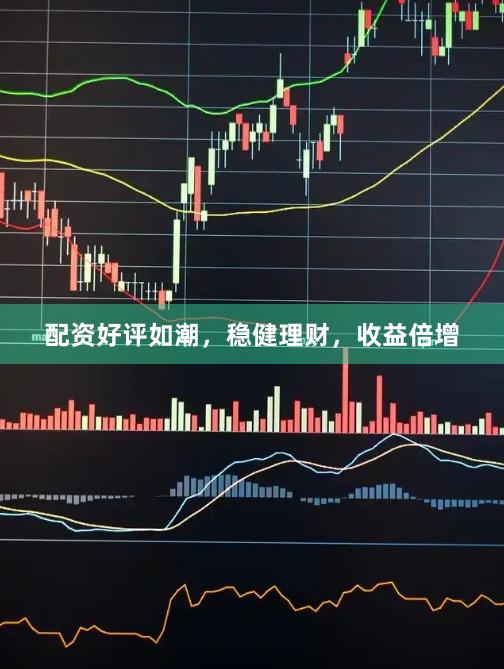 配资好评如潮，稳健理财，收益倍增