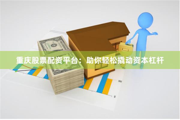 重庆股票配资平台：助你轻松撬动资本杠杆