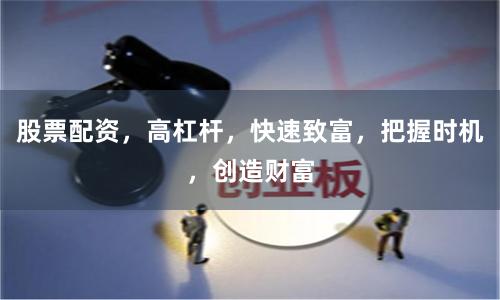 股票配资，高杠杆，快速致富，把握时机，创造财富