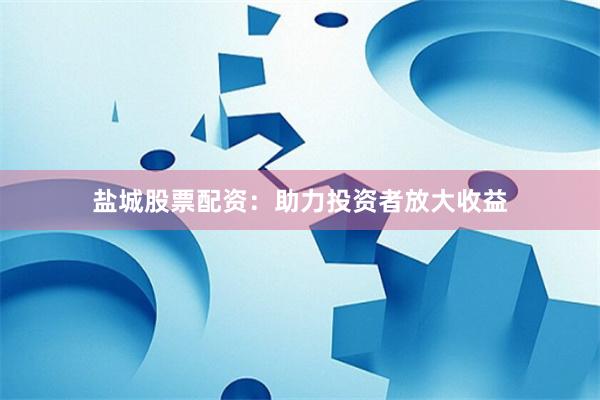 盐城股票配资：助力投资者放大收益
