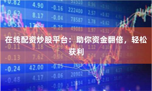 在线配资炒股平台：助你资金翻倍，轻松获利