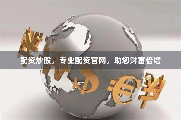 配资炒股，专业配资官网，助您财富倍增
