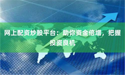 网上配资炒股平台：助你资金倍增，把握投资良机