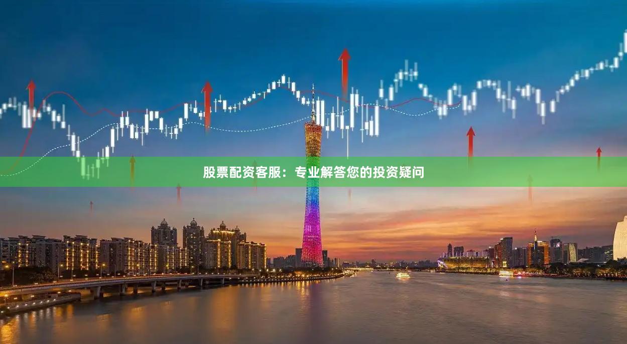 股票配资客服：专业解答您的投资疑问