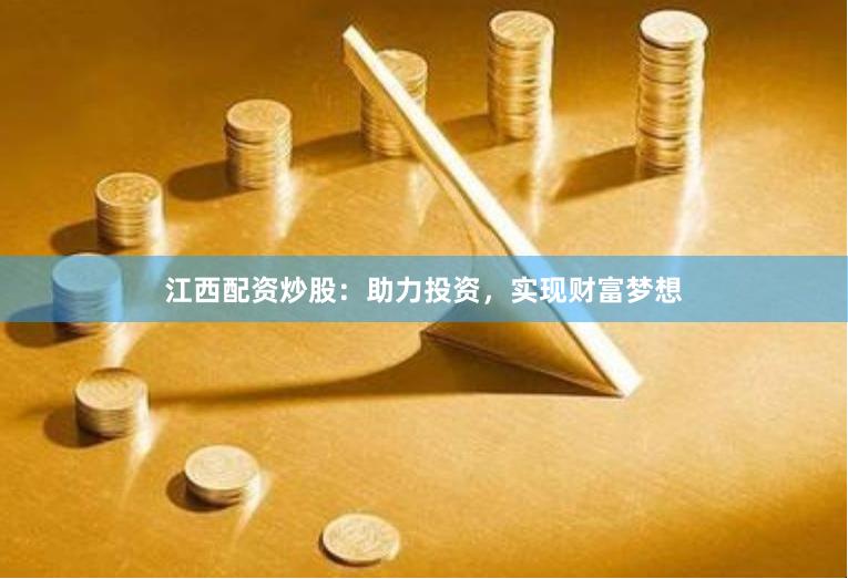 江西配资炒股：助力投资，实现财富梦想