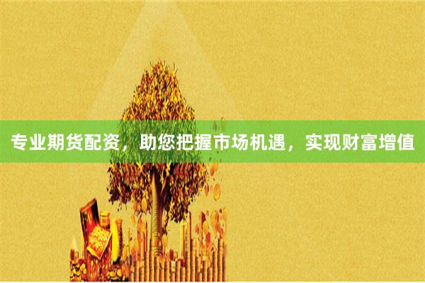 专业期货配资，助您把握市场机遇，实现财富增值