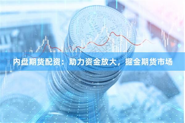 内盘期货配资：助力资金放大，掘金期货市场