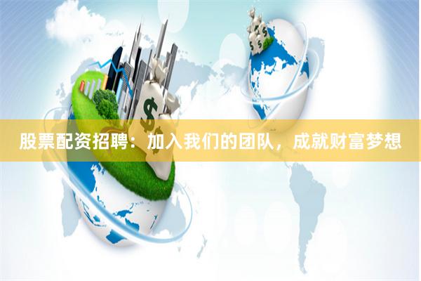 股票配资招聘：加入我们的团队，成就财富梦想