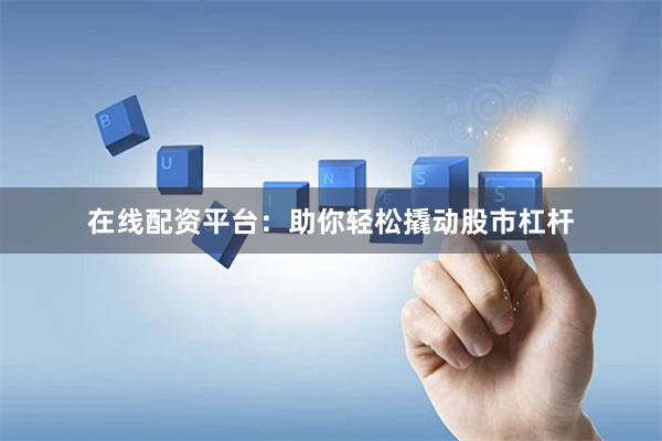 在线配资平台：助你轻松撬动股市杠杆
