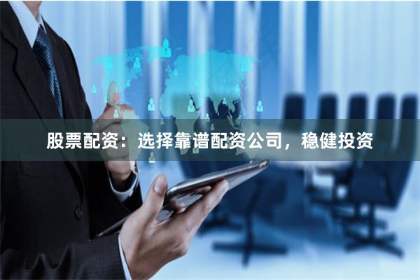 股票配资：选择靠谱配资公司，稳健投资