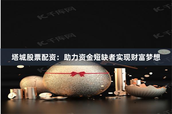 塔城股票配资：助力资金短缺者实现财富梦想