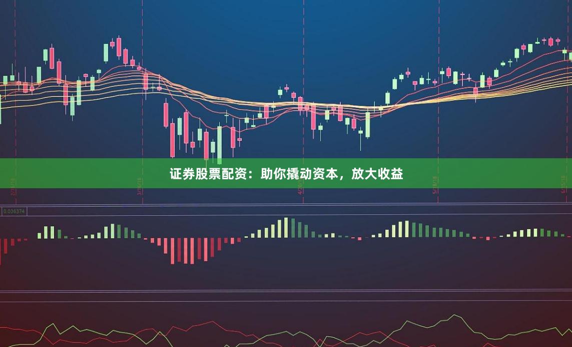 证券股票配资：助你撬动资本，放大收益