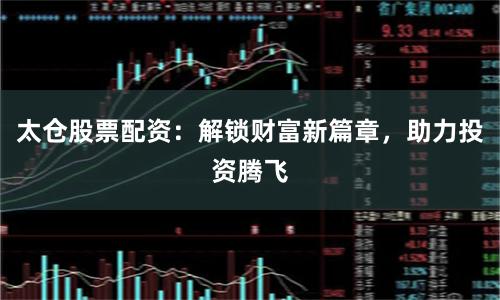 太仓股票配资：解锁财富新篇章，助力投资腾飞