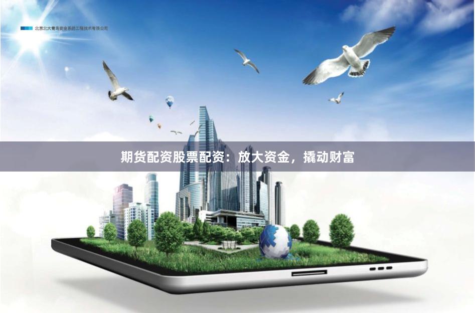 期货配资股票配资：放大资金，撬动财富