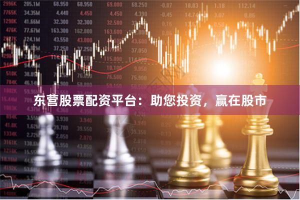 东营股票配资平台：助您投资，赢在股市