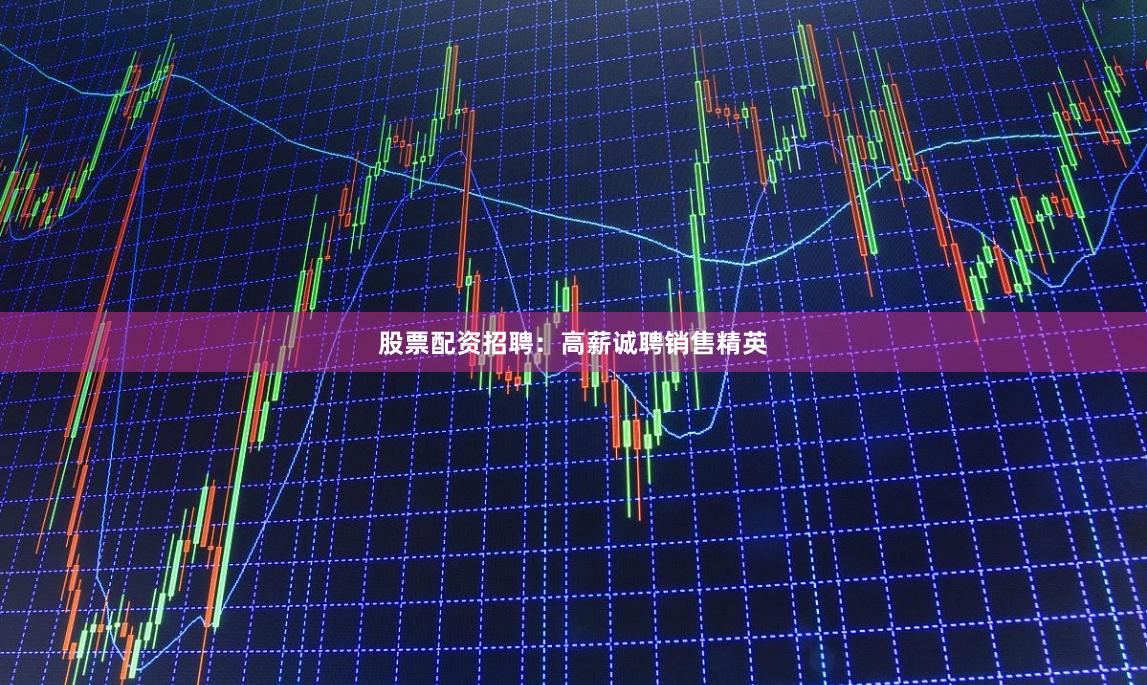 股票配资招聘：高薪诚聘销售精英