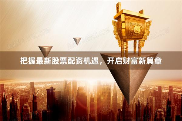 把握最新股票配资机遇，开启财富新篇章