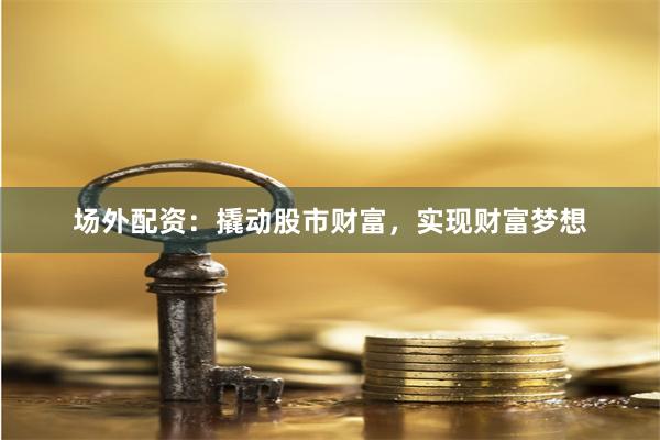 场外配资：撬动股市财富，实现财富梦想
