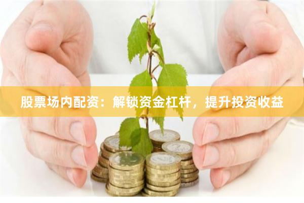 股票场内配资：解锁资金杠杆，提升投资收益