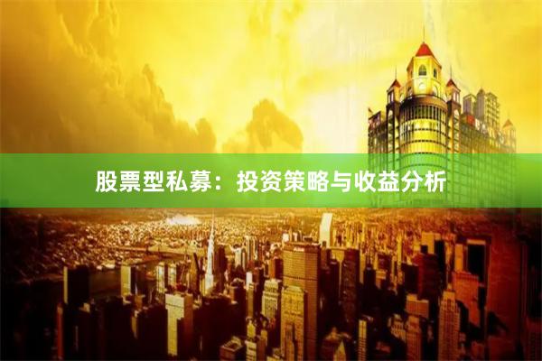 股票型私募：投资策略与收益分析