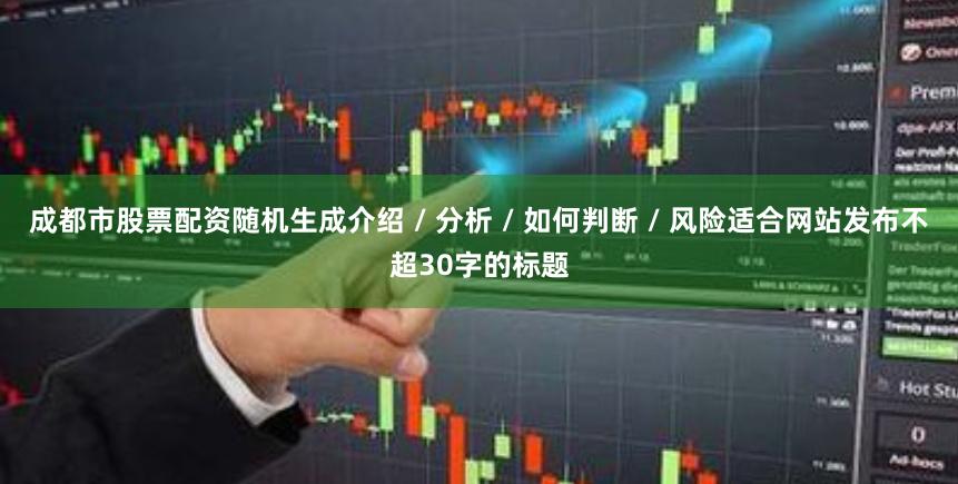 成都市股票配资随机生成介绍 / 分析 / 如何判断 / 风险适合网站发布不超30字的标题