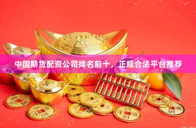 中国期货配资公司排名前十，正规合法平台推荐