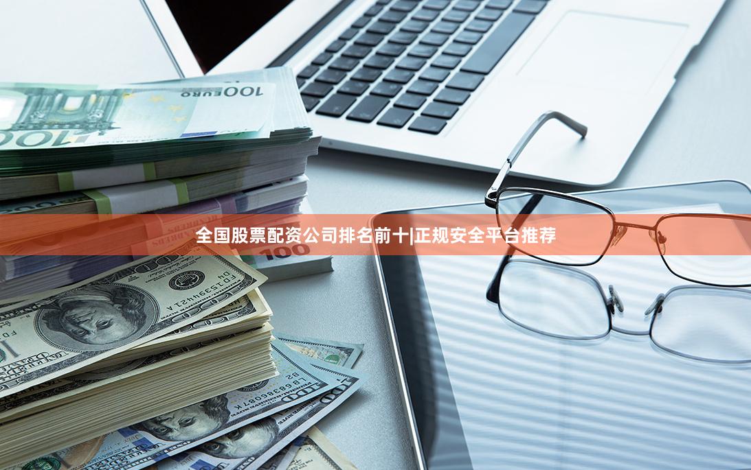 全国股票配资公司排名前十|正规安全平台推荐