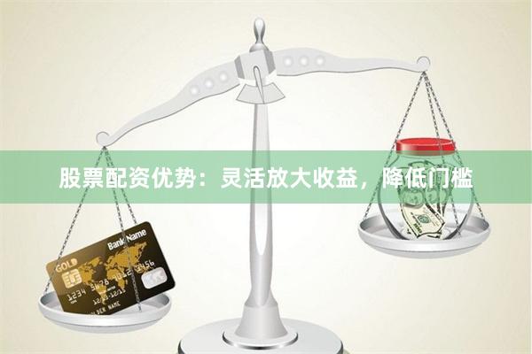 股票配资优势：灵活放大收益，降低门槛