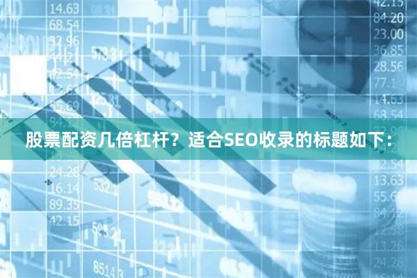 股票配资几倍杠杆？适合SEO收录的标题如下：