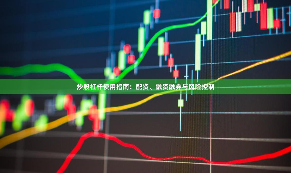 炒股杠杆使用指南：配资、融资融券与风险控制