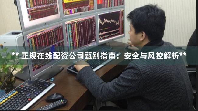 ** 正规在线配资公司甄别指南：安全与风控解析**