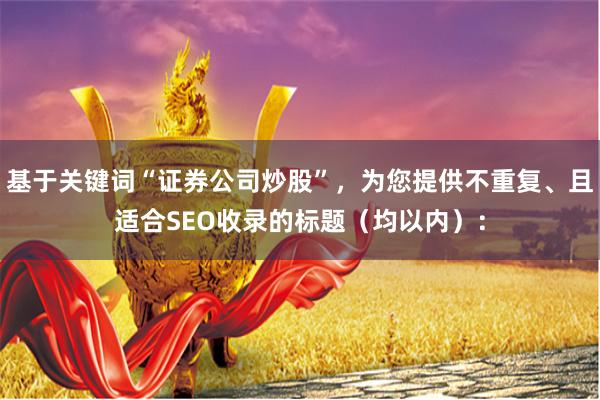 基于关键词“证券公司炒股”，为您提供不重复、且适合SEO收录的标题（均以内）：